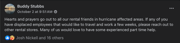 Buddy Stubbs on Facebook: Hearts and prayers go out to all our rental friends in hurricane affected areas. If any of you have displaced employees that would like to travel and work a few weeks, please reach out to other rental stores. Many of us would love to have some experiences part-time help.